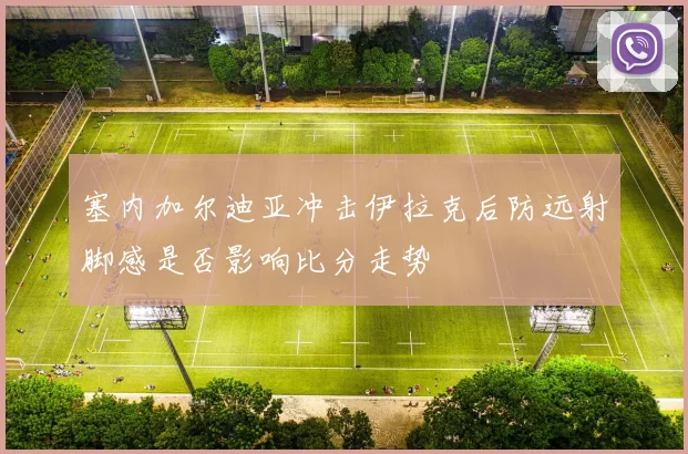 塞内加尔迪亚冲击伊拉克后防远射脚感是否影响比分走势
