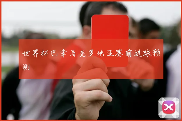 世界杯巴拿马克罗地亚赛前进球预测