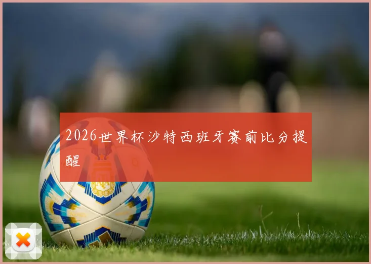 2026世界杯沙特西班牙赛前比分提醒
