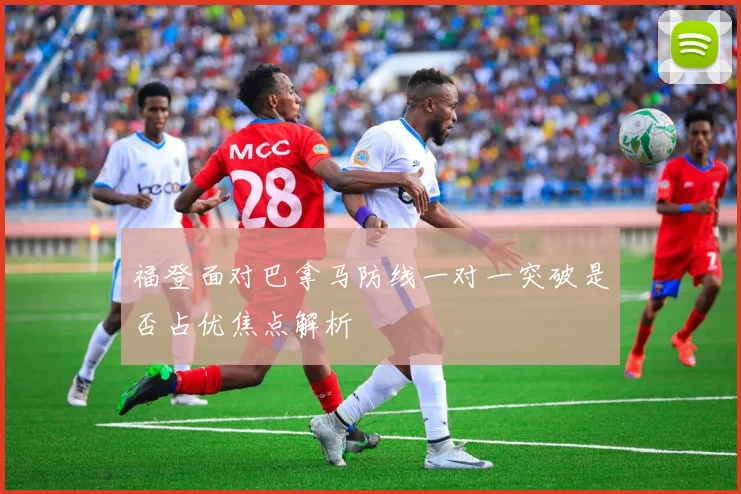 福登面对巴拿马防线一对一突破是否占优焦点解析