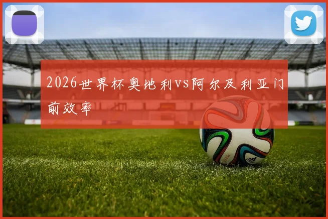 2026世界杯奥地利vs阿尔及利亚门前效率
