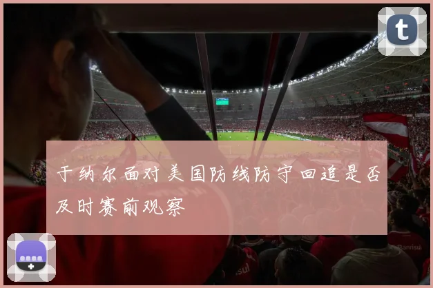 于纳尔面对美国防线防守回追是否及时赛前观察