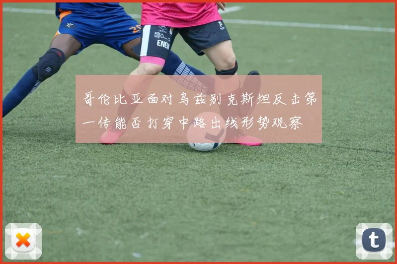 哥伦比亚面对乌兹别克斯坦反击第一传能否打穿中路出线形势观察