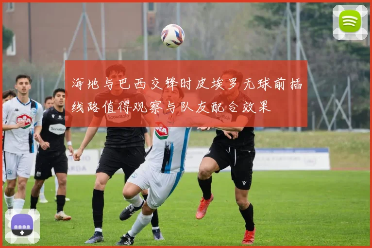 海地与巴西交锋时皮埃罗无球前插线路值得观察与队友配合效果