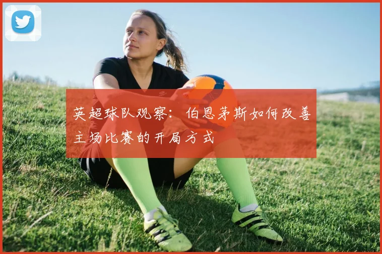 英超球队观察:伯恩茅斯如何改善主场比赛的开局方式