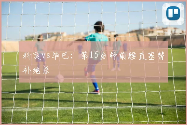 科莫vs毕巴：第15分钟前腰直塞替补绝杀