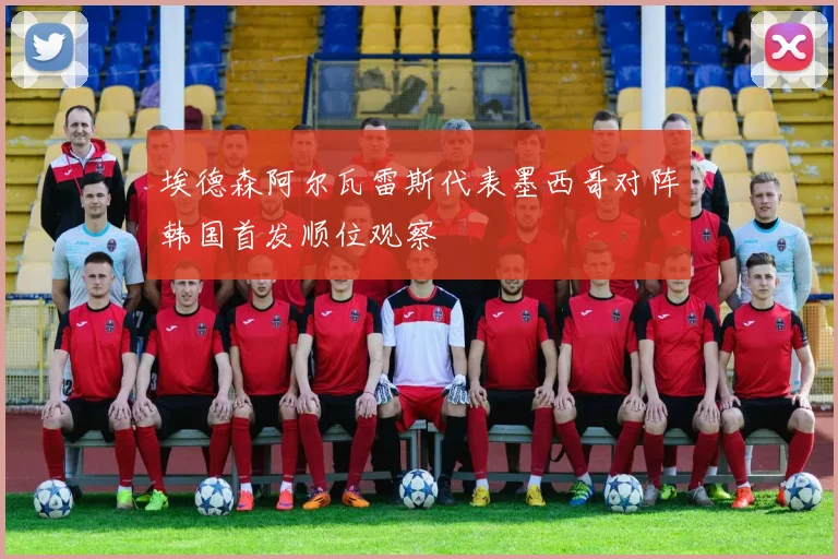 埃德森阿尔瓦雷斯代表墨西哥对阵韩国首发顺位观察
