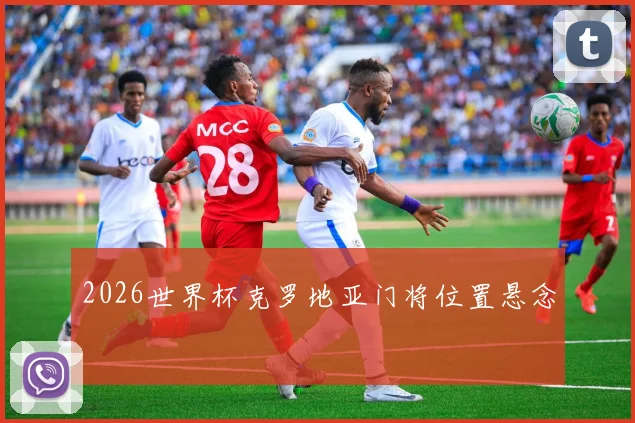 2026世界杯克罗地亚门将位置悬念