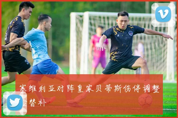 塞维利亚对阵皇家贝蒂斯伤停调整验替补