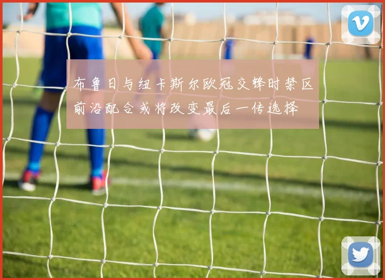 布鲁日与纽卡斯尔欧冠交锋时禁区前沿配合或将改变最后一传选择