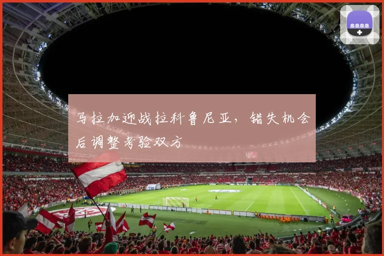 马拉加迎战拉科鲁尼亚，错失机会后调整考验双方