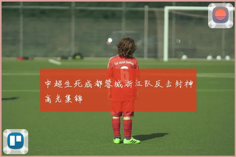 中超生死成都蓉城浙江队反击封神高光集锦