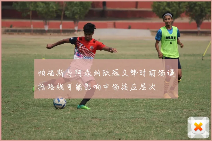帕福斯与阿森纳欧冠交锋时前场逼抢路线可能影响中场接应层次
