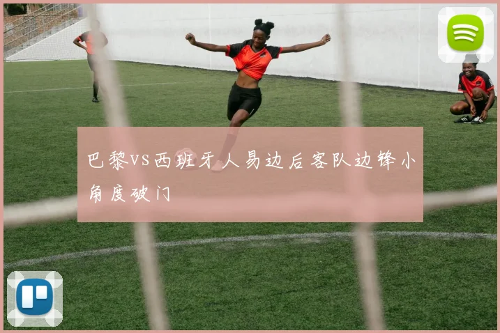 巴黎vs西班牙人易边后客队边锋小角度破门